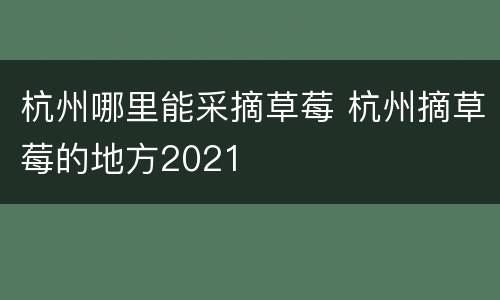 杭州哪里能采摘草莓 杭州摘草莓的地方2021