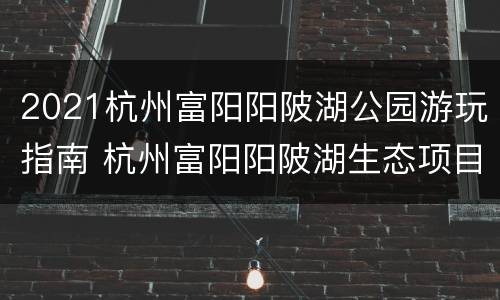 2021杭州富阳阳陂湖公园游玩指南 杭州富阳阳陂湖生态项目配套工程