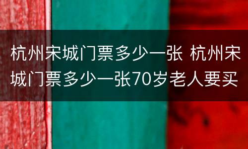 杭州宋城门票多少一张 杭州宋城门票多少一张70岁老人要买票吗