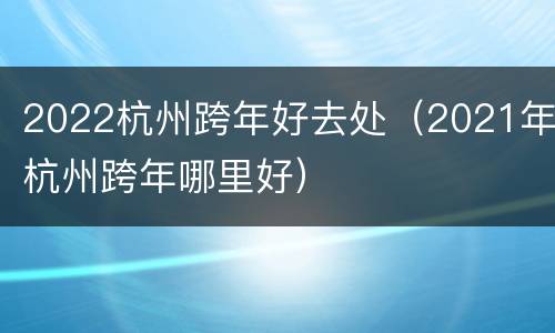 2022杭州跨年好去处（2021年杭州跨年哪里好）