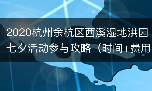 2020杭州余杭区西溪湿地洪园七夕活动参与攻略（时间+费用+报名方式+地址交通）