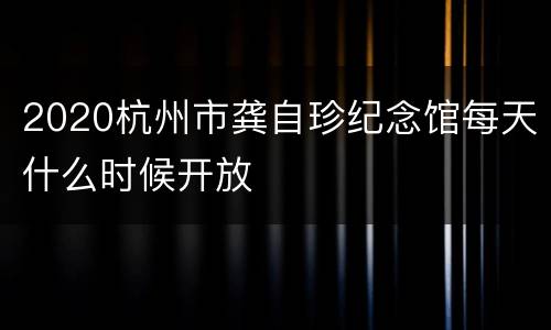 2020杭州市龚自珍纪念馆每天什么时候开放