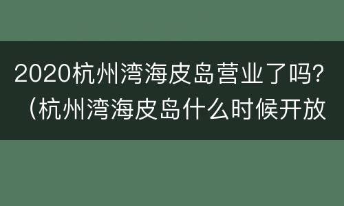2020杭州湾海皮岛营业了吗？（杭州湾海皮岛什么时候开放）