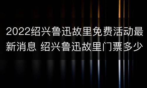 2022绍兴鲁迅故里免费活动最新消息 绍兴鲁迅故里门票多少钱一张