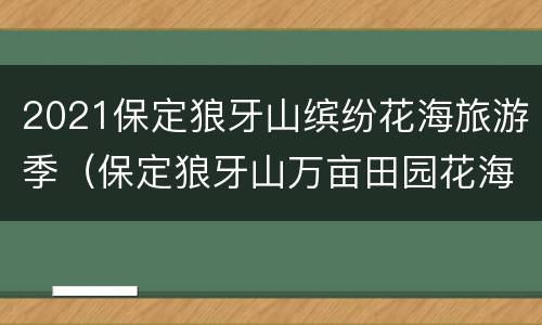 2021保定狼牙山缤纷花海旅游季（保定狼牙山万亩田园花海要门票么）