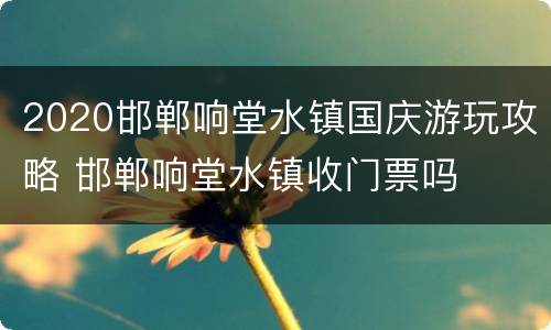 2020邯郸响堂水镇国庆游玩攻略 邯郸响堂水镇收门票吗