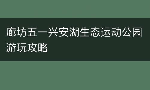 廊坊五一兴安湖生态运动公园游玩攻略