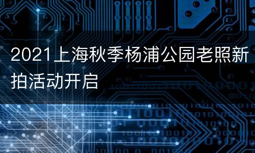 2021上海秋季杨浦公园老照新拍活动开启
