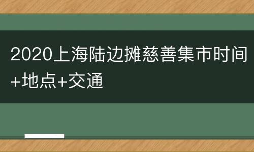 2020上海陆边摊慈善集市时间+地点+交通