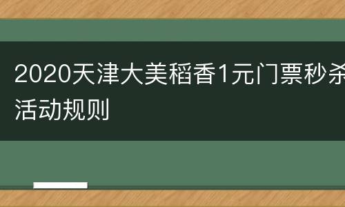 2020天津大美稻香1元门票秒杀活动规则