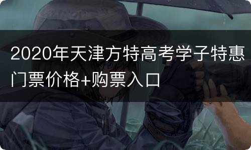 2020年天津方特高考学子特惠门票价格+购票入口
