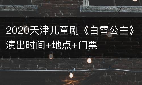 2020天津儿童剧《白雪公主》演出时间+地点+门票