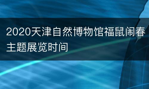 2020天津自然博物馆福鼠闹春主题展览时间