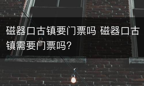 磁器口古镇要门票吗 磁器口古镇需要门票吗?