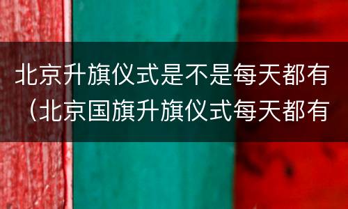 北京升旗仪式是不是每天都有（北京国旗升旗仪式每天都有吗）