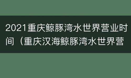 2021重庆鲸豚湾水世界营业时间（重庆汉海鲸豚湾水世界营业时间）