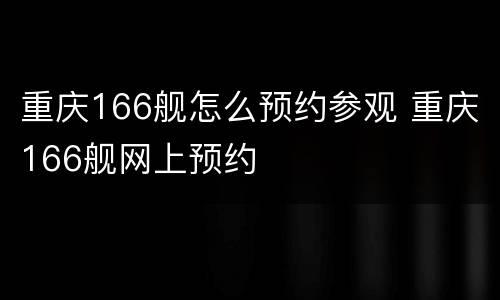 重庆166舰怎么预约参观 重庆166舰网上预约