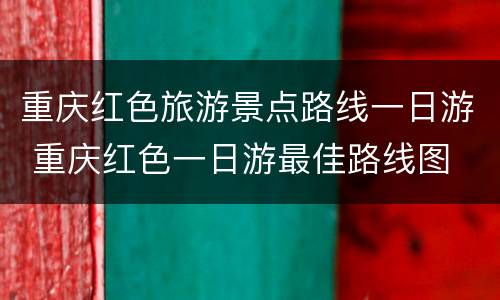 重庆红色旅游景点路线一日游 重庆红色一日游最佳路线图