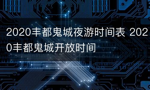 2020丰都鬼城夜游时间表 2020丰都鬼城开放时间