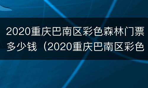 2020重庆巴南区彩色森林门票多少钱（2020重庆巴南区彩色森林门票多少钱啊）