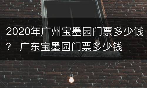 2020年广州宝墨园门票多少钱？ 广东宝墨园门票多少钱