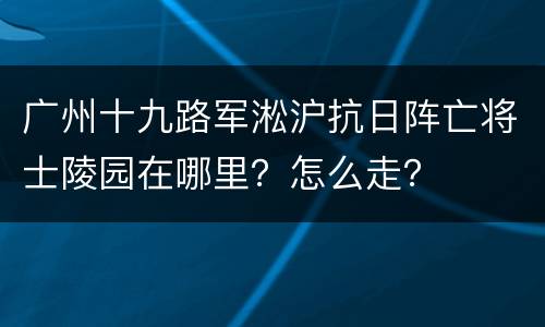广州十九路军淞沪抗日阵亡将士陵园在哪里？怎么走？