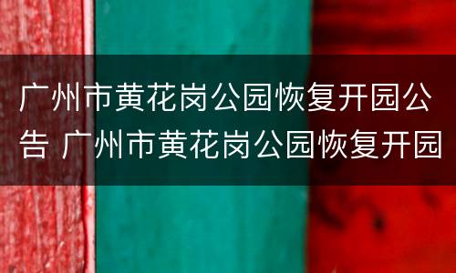 广州市黄花岗公园恢复开园公告 广州市黄花岗公园恢复开园公告最新
