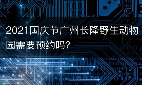 2021国庆节广州长隆野生动物园需要预约吗？