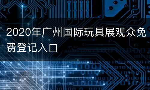 2020年广州国际玩具展观众免费登记入口