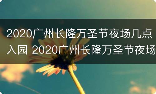 2020广州长隆万圣节夜场几点入园 2020广州长隆万圣节夜场几点入园的