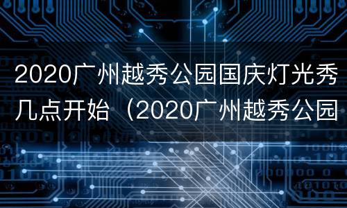 2020广州越秀公园国庆灯光秀几点开始（2020广州越秀公园国庆灯光秀几点开始举行）