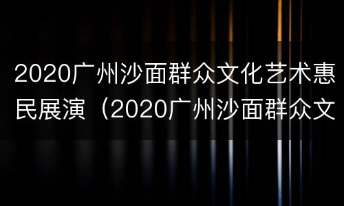 2020广州沙面群众文化艺术惠民展演（2020广州沙面群众文化艺术惠民展演）