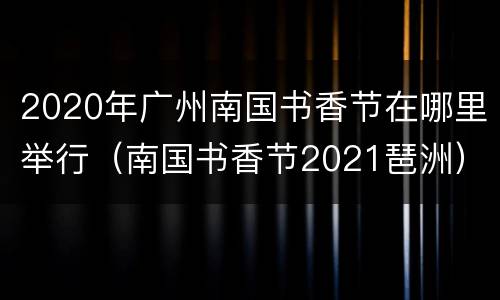 2020年广州南国书香节在哪里举行（南国书香节2021琶洲）