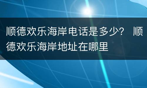顺德欢乐海岸电话是多少？ 顺德欢乐海岸地址在哪里