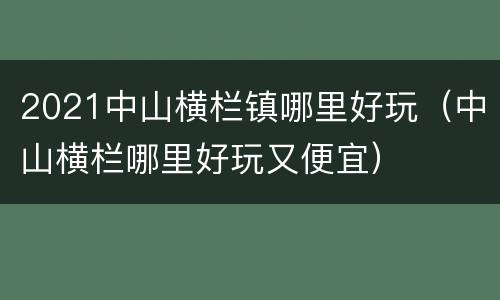 2021中山横栏镇哪里好玩（中山横栏哪里好玩又便宜）