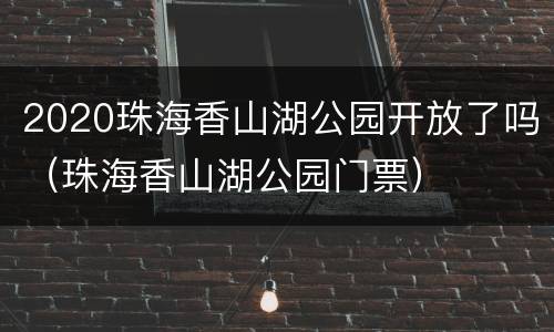 2020珠海香山湖公园开放了吗（珠海香山湖公园门票）