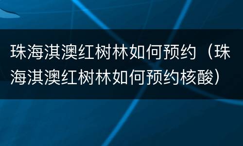 珠海淇澳红树林如何预约（珠海淇澳红树林如何预约核酸）