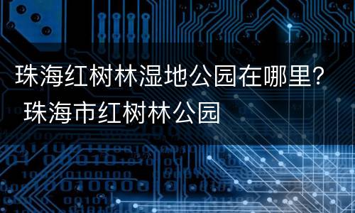 珠海红树林湿地公园在哪里？ 珠海市红树林公园