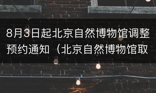 8月3日起北京自然博物馆调整预约通知（北京自然博物馆取消预约）