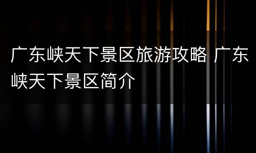 广东峡天下景区旅游攻略 广东峡天下景区简介