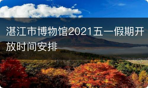 湛江市博物馆2021五一假期开放时间安排