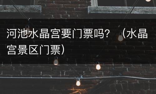 河池水晶宫要门票吗？（水晶宫景区门票）
