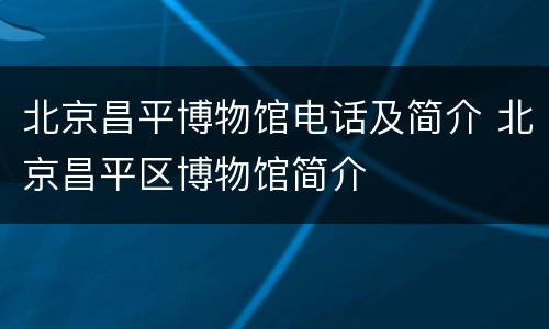 北京昌平博物馆电话及简介 北京昌平区博物馆简介