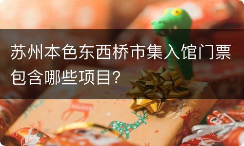 苏州本色东西桥市集入馆门票包含哪些项目？