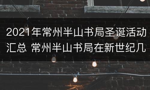 2021年常州半山书局圣诞活动汇总 常州半山书局在新世纪几楼