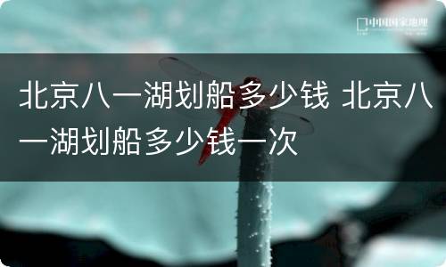 北京八一湖划船多少钱 北京八一湖划船多少钱一次