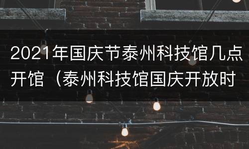 2021年国庆节泰州科技馆几点开馆（泰州科技馆国庆开放时间）