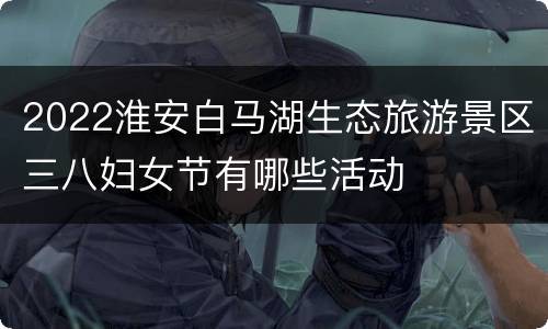 2022淮安白马湖生态旅游景区三八妇女节有哪些活动