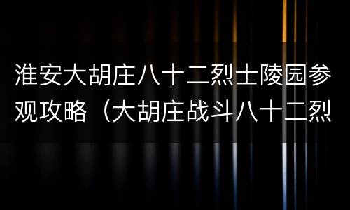 淮安大胡庄八十二烈士陵园参观攻略（大胡庄战斗八十二烈士陵园）