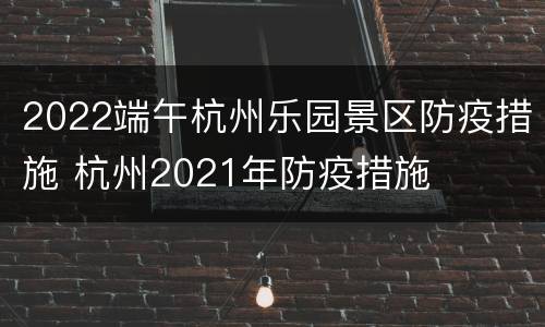 2022端午杭州乐园景区防疫措施 杭州2021年防疫措施